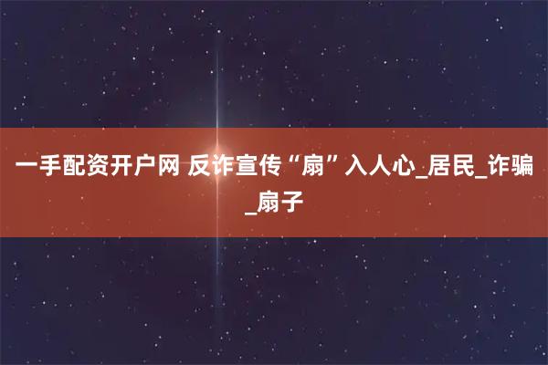一手配资开户网 反诈宣传“扇”入人心_居民_诈骗_扇子
