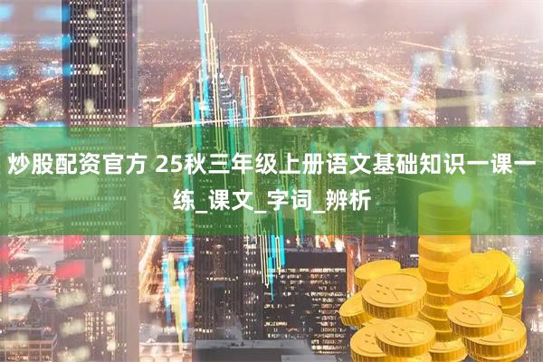 炒股配资官方 25秋三年级上册语文基础知识一课一练_课文_字词_辨析