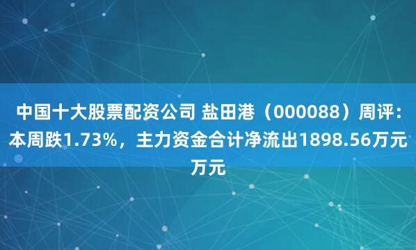中国十大股票配资公司 盐田港（000088）周评：本周跌1.73%，主力资金合计净流出1898.56万元