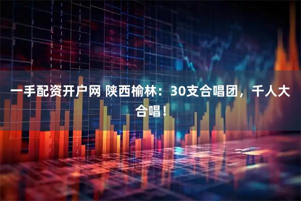 一手配资开户网 陕西榆林：30支合唱团，千人大合唱！