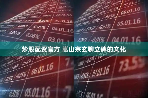 炒股配资官方 嵩山宗玄聊立碑的文化