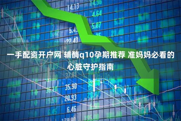 一手配资开户网 辅酶q10孕期推荐 准妈妈必看的心脏守护指南
