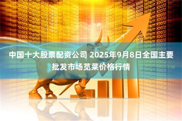 中国十大股票配资公司 2025年9月8日全国主要批发市场苋菜价格行情