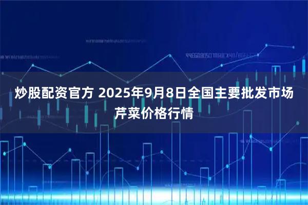 炒股配资官方 2025年9月8日全国主要批发市场芹菜价格行情