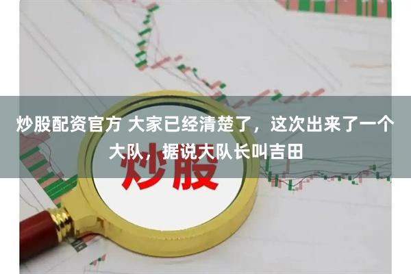 炒股配资官方 大家已经清楚了，这次出来了一个大队，据说大队长叫吉田