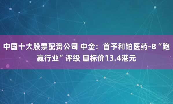 中国十大股票配资公司 中金：首予和铂医药-B“跑赢行业”评级 目标价13.4港元