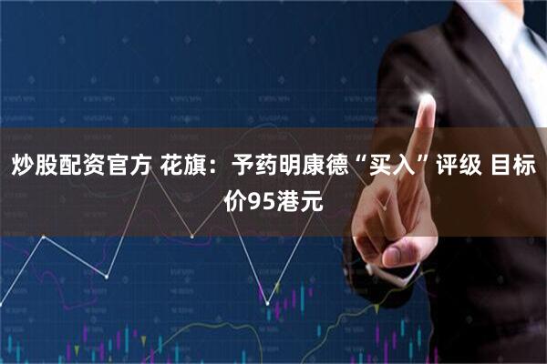 炒股配资官方 花旗：予药明康德“买入”评级 目标价95港元