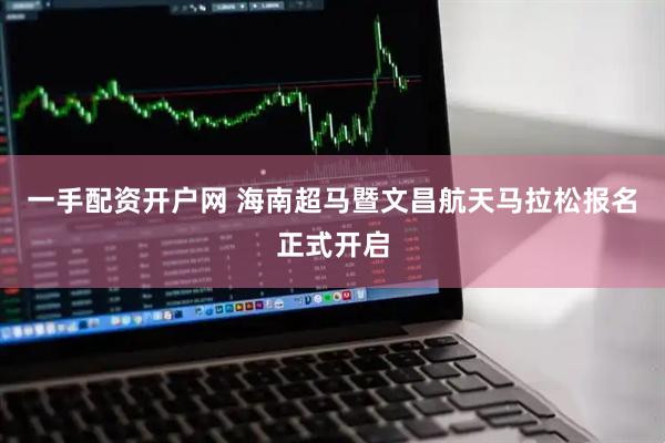 一手配资开户网 海南超马暨文昌航天马拉松报名正式开启