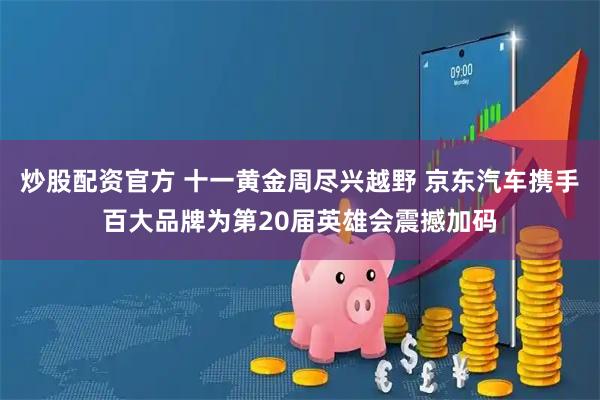 炒股配资官方 十一黄金周尽兴越野 京东汽车携手百大品牌为第20届英雄会震撼加码