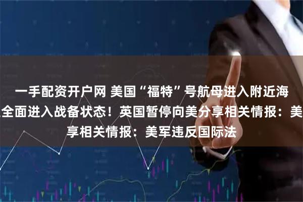 一手配资开户网 美国“福特”号航母进入附近海域，委内瑞拉全面进入战备状态！英国暂停向美分享相关情报：美军违反国际法