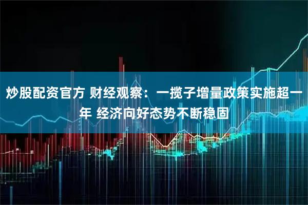 炒股配资官方 财经观察：一揽子增量政策实施超一年 经济向好态势不断稳固