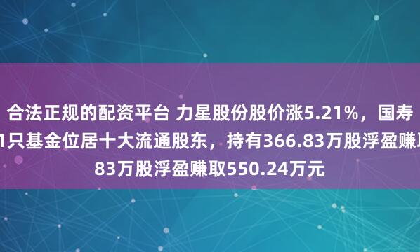 合法正规的配资平台 力星股份股价涨5.21%，国寿安保基金旗下1只基金位居十大流通股东，持有366.83万股浮盈赚取550.24万元