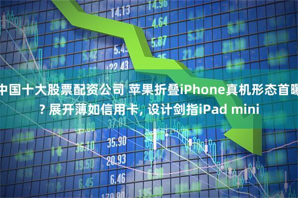 中国十大股票配资公司 苹果折叠iPhone真机形态首曝? 展开薄如信用卡, 设计剑指iPad mini