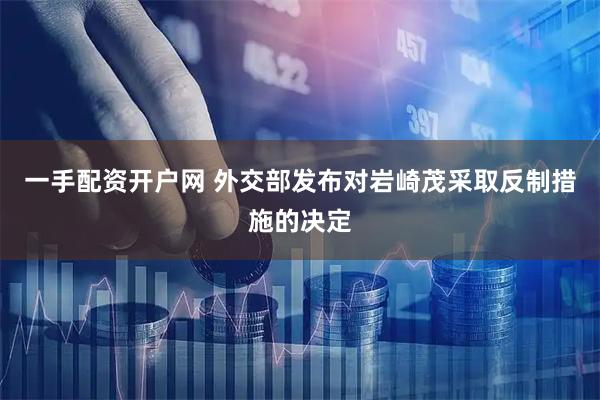 一手配资开户网 外交部发布对岩崎茂采取反制措施的决定