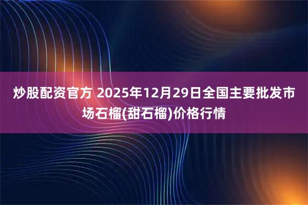 炒股配资官方 2025年12月29日全国主要批发市场石榴(甜石榴)价格行情