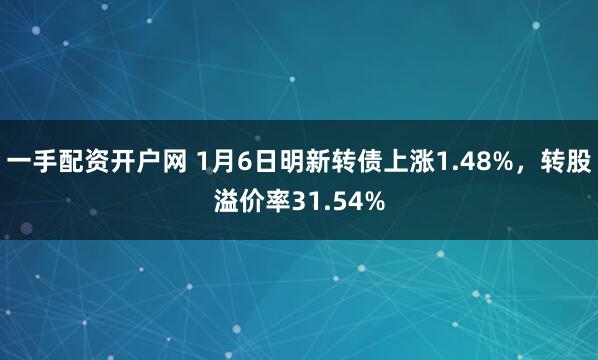 一手配资开户网 1月6日明新转债上涨1.48%，转股溢价率31.54%