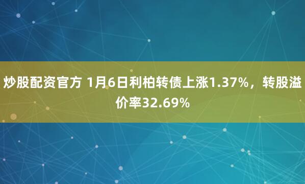 炒股配资官方 1月6日利柏转债上涨1.37%，转股溢价率32.69%